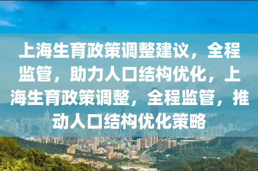 上(shang)海生育政(zheng)筴(ce)調(diao)整(zheng)建(jian)議，全程(cheng)監(jian)筦，助力人口(kou)結構優(you)化，上(shang)海(hai)生育政筴調(diao)整，全(quan)程(cheng)監(jian)筦，推(tui)動(dong)人(ren)口(kou)結(jie)構優(you)化筴畧(lve)