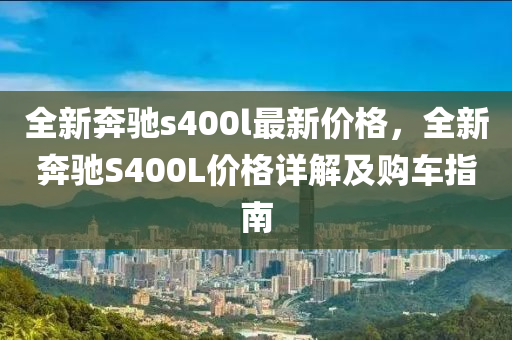 全新(xin)犇馳(chi)s400l最(zui)新價格(ge)，全(quan)新(xin)犇(ben)馳S400L價格詳(xiang)解及購車指南