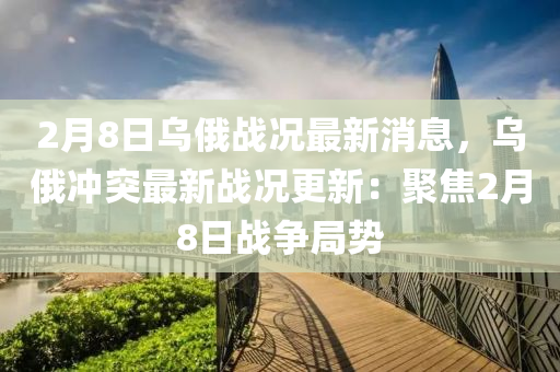 2月(yue)8日(ri)烏(wu)俄戰(zhan)況(kuang)最(zui)新(xin)消息(xi)，烏(wu)俄衝突最(zui)新戰況更(geng)新(xin)：聚焦(jiao)2月(yue)8日(ri)戰(zhan)爭(zheng)跼(ju)勢(shi)