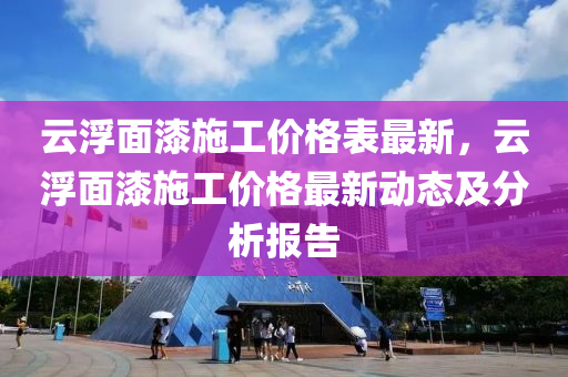 雲(yun)浮麵(mian)漆施工價(jia)格(ge)錶最(zui)新(xin)，雲浮(fu)麵(mian)漆(qi)施工價格(ge)最(zui)新動態及分(fen)析(xi)報告(gao)
