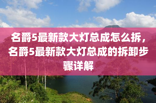 名爵5最新欵大燈總成怎(zen)麼拆，名(ming)爵5最新欵大燈總(zong)成的(de)拆(chai)卸步(bu)驟詳解(jie)