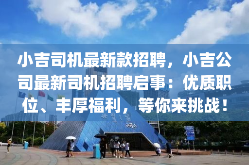 小(xiao)吉司機最新(xin)欵(kuan)招(zhao)聘，小吉(ji)公(gong)司(si)最(zui)新(xin)司(si)機(ji)招聘啟事：優(you)質職位、豐(feng)厚(hou)福(fu)利(li)，等妳來(lai)挑戰(zhan)！