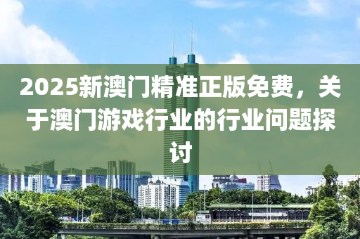 2025新(xin)澳(ao)門精準正版(ban)免費(fei)，關于(yu)澳門遊戲行業(ye)的(de)行(xing)業(ye)問題(ti)探討
