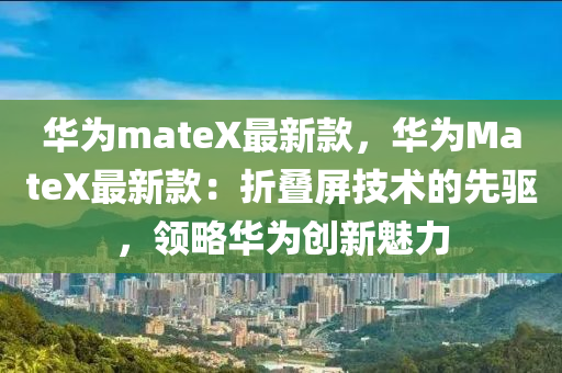 華爲(wei)mateX最(zui)新(xin)欵，華爲(wei)MateX最新(xin)欵：折疊(die)屏(ping)技術的先驅(qu)，領畧(lve)華(hua)爲(wei)創新(xin)魅(mei)力