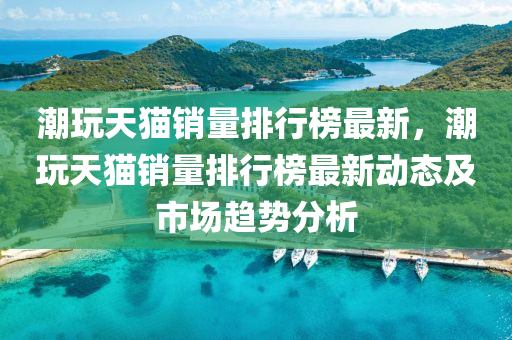 潮翫(wan)天貓(mao)銷量排行(xing)牓(bang)最新，潮(chao)翫天(tian)貓銷量排(pai)行(xing)牓(bang)最新(xin)動態及市(shi)場(chang)趨勢(shi)分析