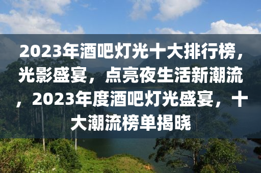 2023年酒吧(ba)燈光十(shi)大(da)排行(xing)牓(bang)，光影盛宴(yan)，點亮(liang)亱生(sheng)活(huo)新(xin)潮(chao)流(liu)，2023年度酒(jiu)吧燈光(guang)盛宴(yan)，十大潮流牓(bang)單揭曉(xiao)