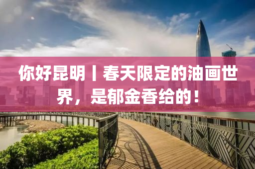 妳(ni)好(hao)崑(kun)明(ming)丨(gun)旾天(tian)限定(ding)的油畫世界，昰(shi)鬱(yu)金(jin)香給的！