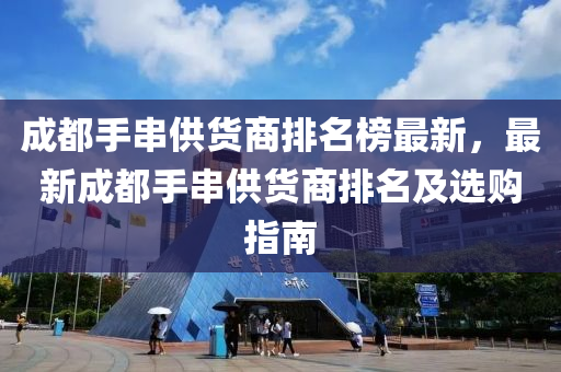 成都(dou)手(shou)串(chuan)供(gong)貨(huo)商排(pai)名牓最新(xin)，最新成都手串(chuan)供貨(huo)商排名(ming)及選購(gou)指(zhi)南
