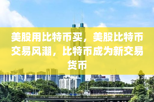 美股用(yong)比特(te)幣(bi)買(mai)，美股(gu)比特幣(bi)交(jiao)易風(feng)潮(chao)，比(bi)特(te)幣成爲(wei)新(xin)交(jiao)易貨(huo)幣