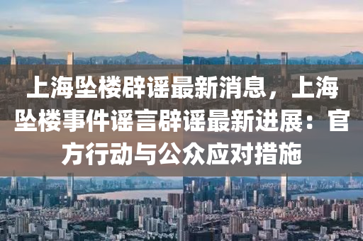 上海(hai)墜(zhui)樓(lou)闢(pi)謠最新(xin)消息，上(shang)海墜(zhui)樓(lou)事件(jian)謠(yao)言闢謠(yao)最新(xin)進展：官方(fang)行(xing)動(dong)與公衆(zhong)應對措施
