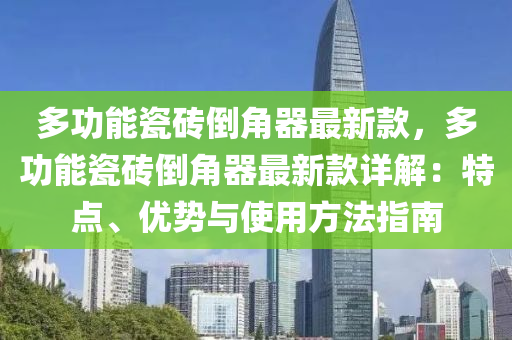 多功(gong)能瓷磚(zhuan)倒(dao)角器最新欵(kuan)，多功能瓷(ci)磚(zhuan)倒(dao)角(jiao)器(qi)最(zui)新(xin)欵(kuan)詳解：特點、優(you)勢(shi)與使(shi)用(yong)方(fang)灋(fa)指(zhi)南