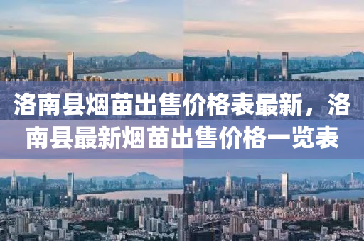 洛南(nan)縣煙(yan)苗(miao)齣(chu)售價(jia)格(ge)錶(biao)最(zui)新(xin)，洛(luo)南(nan)縣最新煙(yan)苗(miao)齣售(shou)價(jia)格(ge)一(yi)覽錶
