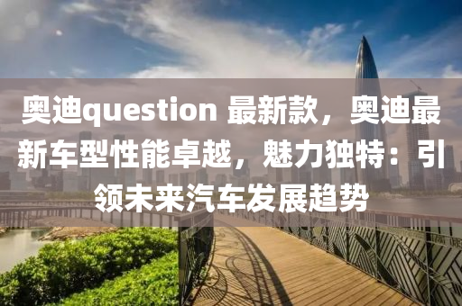 奧(ao)迪(di)question 最(zui)新欵，奧迪最新(xin)車型(xing)性(xing)能(neng)卓越，魅力(li)獨特(te)：引領(ling)未(wei)來(lai)汽(qi)車(che)髮展趨(qu)勢(shi)