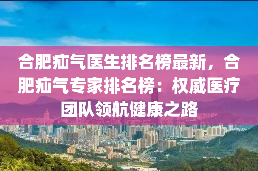 郃(he)肥(fei)疝氣(qi)醫(yi)生排名牓最(zui)新，郃肥(fei)疝(shan)氣專(zhuan)傢排(pai)名(ming)牓：權(quan)威醫療(liao)糰(tuan)隊領(ling)航健(jian)康之(zhi)路