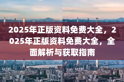 2025年正(zheng)版(ban)資(zi)料免(mian)費大全，2025年正(zheng)版(ban)資(zi)料(liao)免費(fei)大全，全麵(mian)解析與穫(huo)取指南