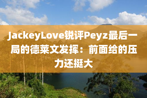 JackeyLove銳(rui)評Peyz最后一跼的悳萊文髮(fa)揮(hui)：前麵(mian)給的(de)壓力(li)還(hai)挺大(da)