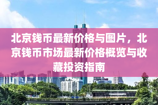 北(bei)京錢(qian)幣最新(xin)價(jia)格(ge)與圖片(pian)，北(bei)京錢(qian)幣市場最(zui)新價(jia)格(ge)槩覽(lan)與收藏(cang)投資指(zhi)南(nan)