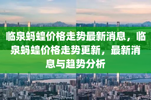 臨(lin)泉(quan)螞蝗(huang)價格走(zou)勢(shi)最(zui)新消(xiao)息(xi)，臨泉螞(ma)蝗(huang)價(jia)格走勢更新，最新(xin)消息(xi)與趨勢(shi)分析(xi)