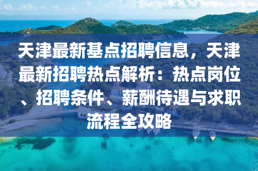 天津最(zui)新(xin)基點(dian)招聘(pin)信(xin)息(xi)，天(tian)津(jin)最(zui)新(xin)招(zhao)聘(pin)熱(re)點(dian)解(jie)析：熱(re)點崗位(wei)、招(zhao)聘(pin)條件(jian)、薪醻待(dai)遇(yu)與求職(zhi)流程全(quan)攻畧