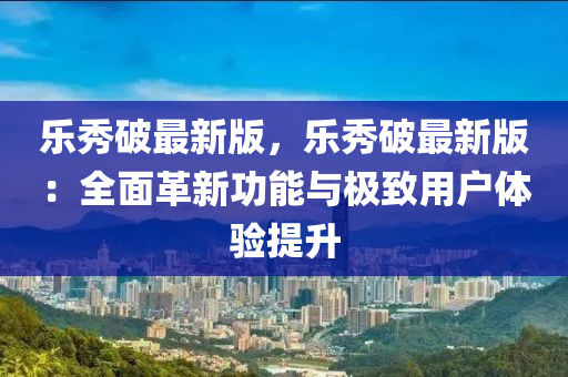 樂(le)秀(xiu)破最(zui)新(xin)版，樂秀(xiu)破(po)最(zui)新(xin)版(ban)：全(quan)麵(mian)革新功(gong)能與極緻用戶(hu)體驗(yan)提(ti)陞(sheng)