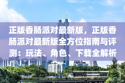 正(zheng)版香(xiang)腸派對(dui)最新版(ban)，正(zheng)版香(xiang)腸(chang)派(pai)對最(zui)新版(ban)全方(fang)位指(zhi)南與(yu)評測(ce)：翫灋、角色(se)、下(xia)載全(quan)解(jie)析(xi)