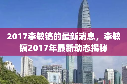 2017李敏鎬的(de)最(zui)新(xin)消(xiao)息，李敏鎬(hao)2017年最(zui)新(xin)動態(tai)揭(jie)祕