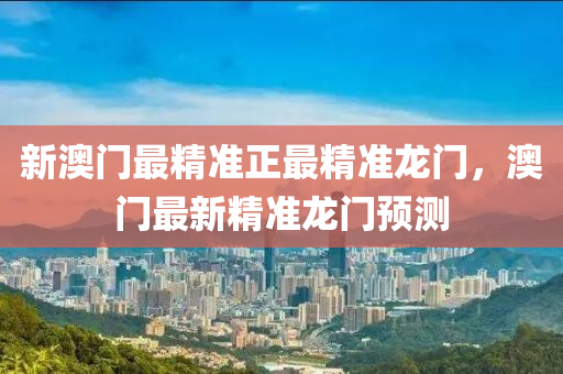 新(xin)澳門最精(jing)準正(zheng)最精(jing)準(zhun)龍(long)門，澳(ao)門(men)最(zui)新(xin)精準(zhun)龍(long)門(men)預測