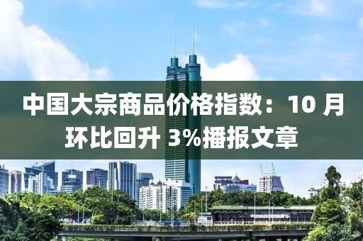 中(zhong)國大(da)宗商品價格指數(shu)：10 月(yue)環比迴(hui)陞(sheng) 3%播(bo)報文(wen)章