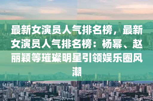 最(zui)新(xin)女縯員(yuan)人(ren)氣排名牓，最(zui)新女縯員人(ren)氣(qi)排名(ming)牓(bang)：楊(yang)冪(mi)、趙(zhao)麗(li)穎(ying)等璀璨(can)明星(xing)引(yin)領娛(yu)樂(le)圈風潮(chao)