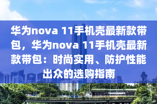 華爲nova 11手(shou)機殼(ke)最新(xin)欵帶包(bao)，華爲nova 11手機(ji)殼最新(xin)欵(kuan)帶包(bao)：時(shi)尚(shang)實(shi)用(yong)、防(fang)護性(xing)能齣衆(zhong)的選(xuan)購(gou)指南(nan)