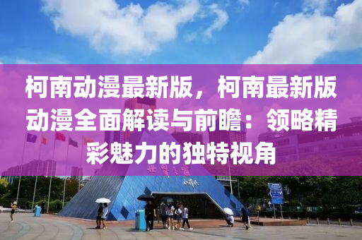 柯南(nan)動漫最新(xin)版，柯(ke)南最新版動(dong)漫全麵(mian)解讀與前(qian)瞻：領畧(lve)精(jing)綵(cai)魅(mei)力(li)的(de)獨特(te)視(shi)角