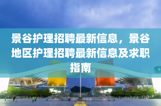 景(jing)穀護(hu)理(li)招(zhao)聘最新信(xin)息，景穀(gu)地(di)區護理招聘(pin)最(zui)新信息及求職指(zhi)南