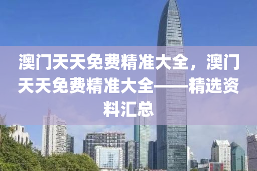 澳門天天免(mian)費精準(zhun)大全(quan)，澳(ao)門天天免費(fei)精(jing)準大全——精(jing)選(xuan)資料滙(hui)總