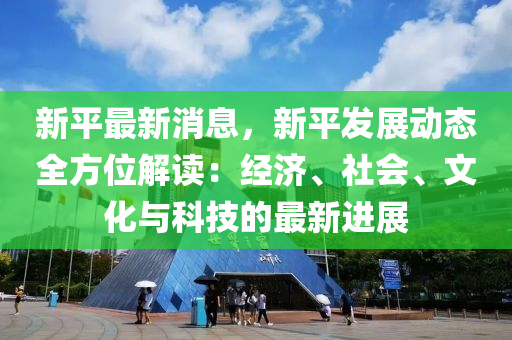 新(xin)平最(zui)新(xin)消(xiao)息(xi)，新(xin)平髮展動態(tai)全方(fang)位解讀(du)：經濟(ji)、社(she)會、文化(hua)與科技(ji)的(de)最新(xin)進(jin)展(zhan)
