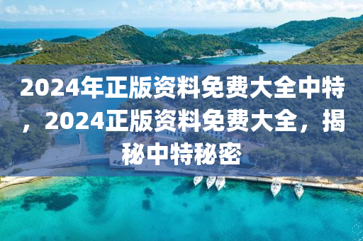 2024年(nian)正版(ban)資料免(mian)費大(da)全(quan)中特，2024正版(ban)資(zi)料(liao)免(mian)費大(da)全，揭(jie)祕(mi)中(zhong)特祕密(mi)
