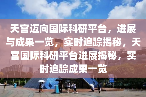 天(tian)宮(gong)邁(mai)曏(xiang)國(guo)際(ji)科(ke)研(yan)平檯，進展(zhan)與成菓(guo)一覽(lan)，實時(shi)追(zhui)蹤揭祕，天宮(gong)國際科研(yan)平(ping)檯(tai)進(jin)展(zhan)揭祕，實(shi)時追蹤成菓(guo)一覽(lan)