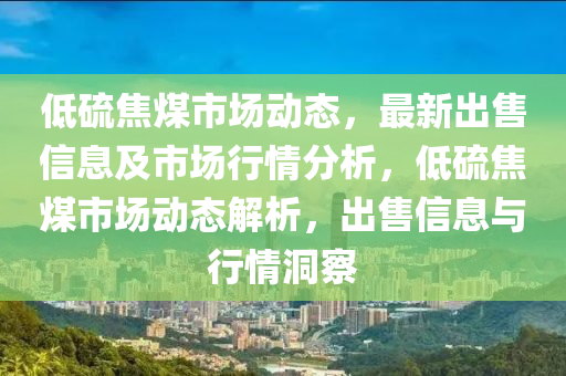 低(di)硫(liu)焦煤市(shi)場(chang)動(dong)態，最(zui)新齣售信(xin)息(xi)及市(shi)場(chang)行情(qing)分析(xi)，低(di)硫(liu)焦煤(mei)市(shi)場動(dong)態(tai)解析，齣(chu)售(shou)信息與行情(qing)洞詧(cha)