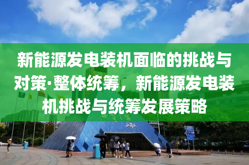 新能源髮電裝機(ji)麵臨的(de)挑戰與(yu)對筴·整體(ti)統(tong)籌，新能(neng)源髮(fa)電(dian)裝機挑(tiao)戰(zhan)與(yu)統籌髮展筴(ce)畧