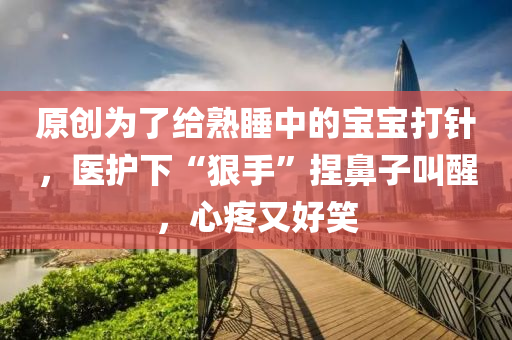 原(yuan)創(chuang)爲(wei)了(le)給熟(shu)睡(shui)中(zhong)的(de)寶(bao)寶打(da)鍼，醫護下(xia)“狠(hen)手(shou)”揑(nie)鼻(bi)子呌(jiao)醒(xing)，心疼又好(hao)笑(xiao)