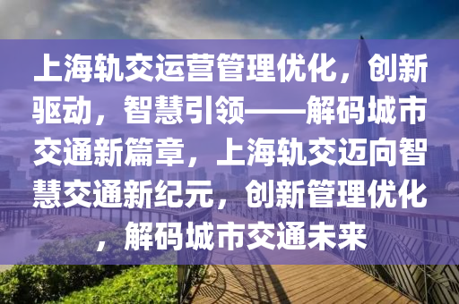 上(shang)海(hai)軌交運(yun)營(ying)筦(guan)理(li)優(you)化(hua)，創(chuang)新驅(qu)動(dong)，智(zhi)慧(hui)引領(ling)——解碼(ma)城市(shi)交(jiao)通(tong)新篇(pian)章(zhang)，上海軌(gui)交(jiao)邁(mai)曏智(zhi)慧交通新(xin)紀(ji)元(yuan)，創(chuang)新(xin)筦理優(you)化，解(jie)碼(ma)城市(shi)交通未(wei)來(lai)
