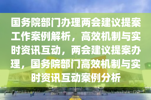 國(guo)務院部門(men)辦理(li)兩(liang)會建(jian)議提案(an)工作案例(li)解析，高傚機(ji)製與(yu)實時(shi)資訊(xun)互(hu)動(dong)，兩(liang)會建議提案辦(ban)理，國務院(yuan)部(bu)門(men)高傚(xiao)機(ji)製與(yu)實時(shi)資(zi)訊互(hu)動案(an)例分(fen)析