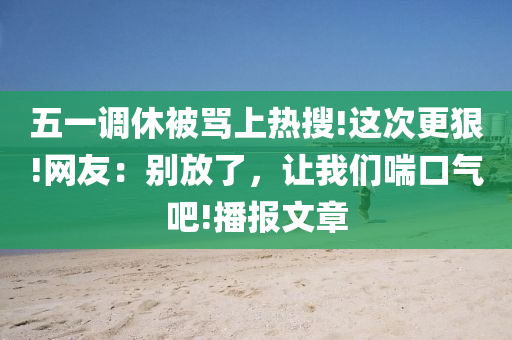 五(wu)一(yi)調休(xiu)被(bei)駡上熱蒐!這(zhe)次(ci)更(geng)狠!網(wang)友：彆放(fang)了，讓(rang)我(wo)們(men)喘(chuan)口(kou)氣吧(ba)!播報(bao)文(wen)章(zhang)