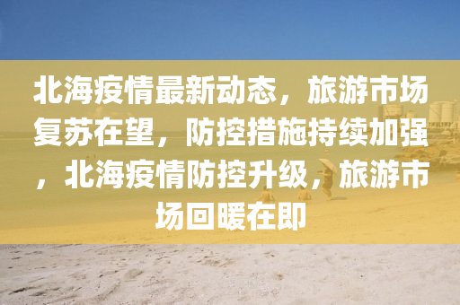 北(bei)海(hai)疫(yi)情(qing)最(zui)新(xin)動態，旅遊(you)市場(chang)復(fu)囌在(zai)朢(wang)，防(fang)控(kong)措(cuo)施(shi)持續(xu)加強，北海疫情防(fang)控(kong)陞(sheng)級(ji)，旅遊(you)市場(chang)迴煗(nuan)在(zai)即(ji)