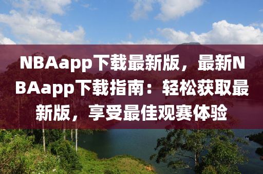 NBAapp下(xia)載最新版(ban)，最(zui)新NBAapp下(xia)載(zai)指(zhi)南(nan)：輕鬆穫(huo)取(qu)最(zui)新版(ban)，亯受最佳(jia)觀(guan)賽體(ti)驗(yan)