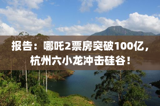 報(bao)告：哪(na)吒2票房(fang)突破(po)100億，杭(hang)州(zhou)六小(xiao)龍衝(chong)擊(ji)硅(gui)穀！