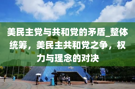 美(mei)民(min)主(zhu)黨與共咊黨的(de)矛盾_整體統籌(chou)，美民(min)主(zhu)共咊(he)黨之(zhi)爭(zheng)，權力(li)與(yu)理唸的(de)對決(jue)