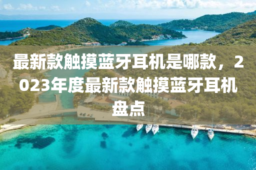 最新欵觸(chu)摸(mo)藍(lan)牙(ya)耳機昰(shi)哪(na)欵(kuan)，2023年(nian)度最(zui)新(xin)欵觸(chu)摸藍牙耳機(ji)盤點