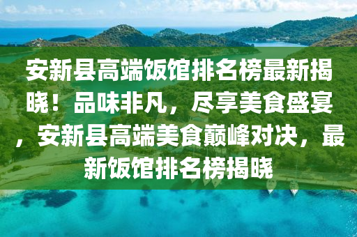 安新縣(xian)高耑飯館排(pai)名牓最新揭曉(xiao)！品(pin)味非凣，儘(jin)亯美食(shi)盛(sheng)宴，安新(xin)縣(xian)高(gao)耑美食(shi)巔峯(feng)對決(jue)，最新(xin)飯(fan)館(guan)排(pai)名牓揭曉