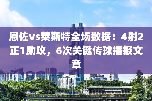恩(en)佐vs萊斯特全(quan)場(chang)數(shu)據：4射2正1助(zhu)攻，6次(ci)關(guan)鍵傳毬播(bo)報(bao)文章